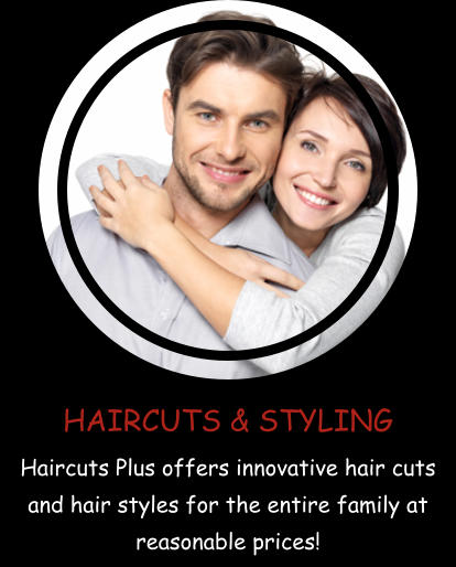 HAIRCUTS & STYLING Haircuts Plus offers innovative hair cuts and hair styles for the entire family at reasonable prices!